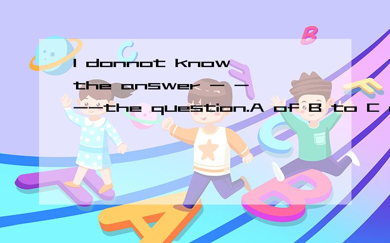 I donnot know the answer - ---the question.A of B to C about D for