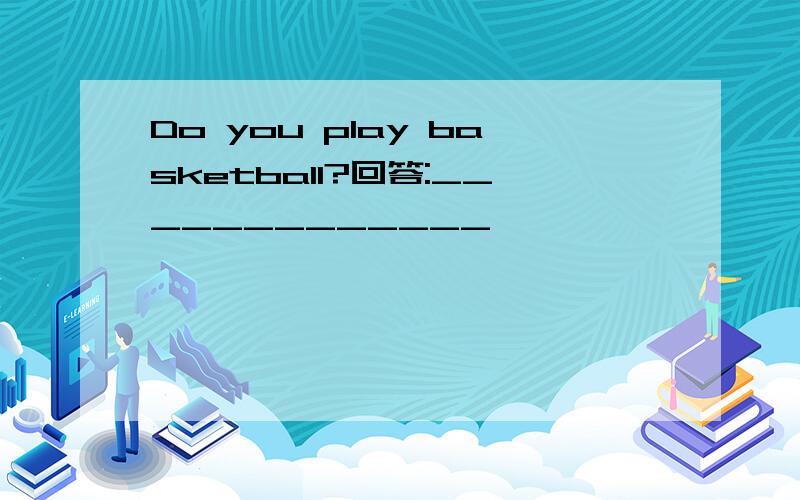 Do you play basketball?回答:_____________