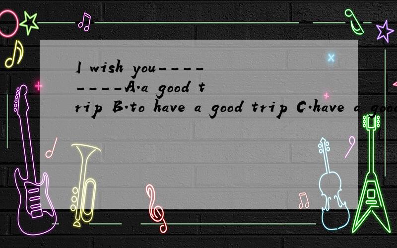 I wish you--------A.a good trip B.to have a good trip C.have a good trip D.having a good应该选什么
