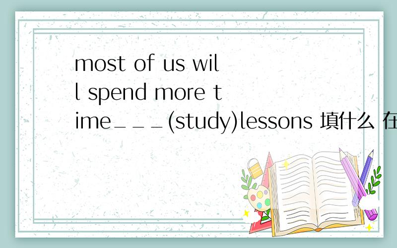 most of us will spend more time___(study)lessons 填什么 在写上为什么这么填