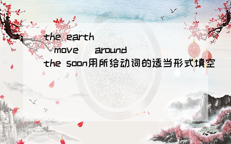 the earth ( ) （move） around the soon用所给动词的适当形式填空