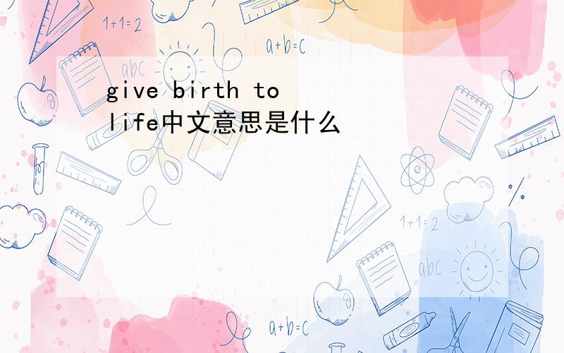 give birth to life中文意思是什么