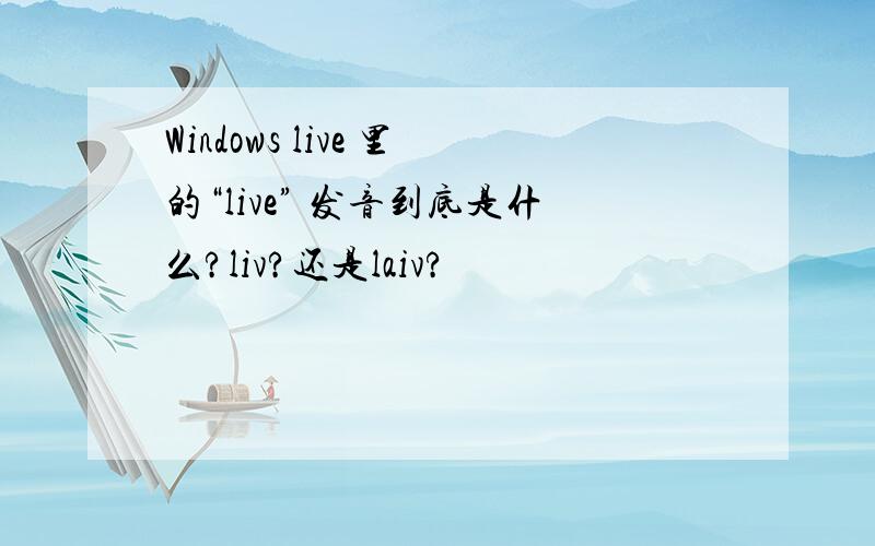 Windows live 里的“live” 发音到底是什么?liv?还是laiv?