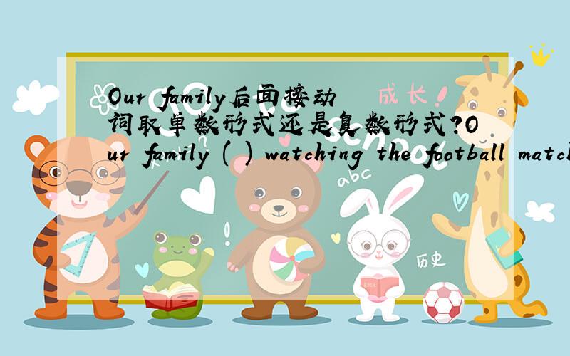 Our family后面接动词取单数形式还是复数形式?Our family ( ) watching the football match on Channel 5 yesterday evening.填enjoy的合适形式。