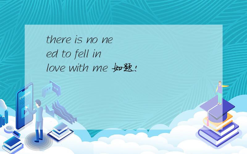 there is no need to fell in love with me 如题!