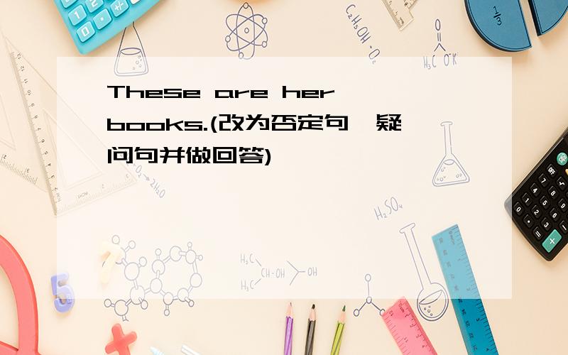 These are her books.(改为否定句,疑问句并做回答)