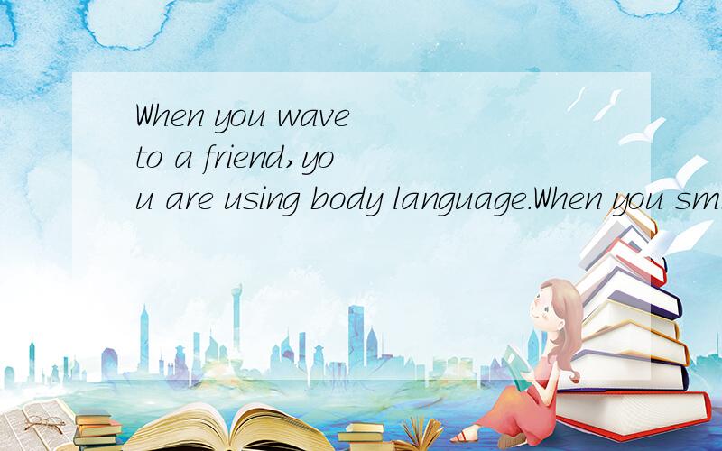 When you wave to a friend,you are using body language.When you smile at someone you mean toWhen you wave to a friend,you are using body language.When you smile at someone you mean to be friendly.When you put one finger in front of your mouth,you mean