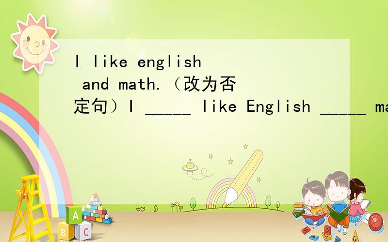 I like english and math.（改为否定句）I _____ like English _____ math.