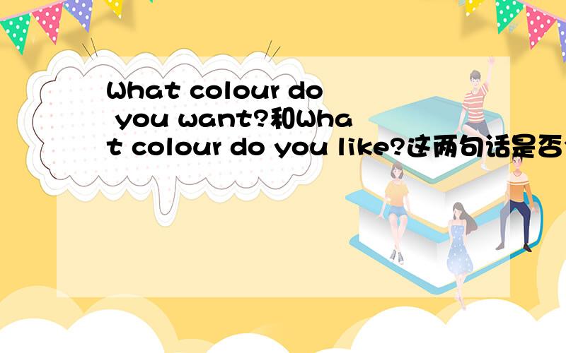 What colour do you want?和What colour do you like?这两句话是否全对?
