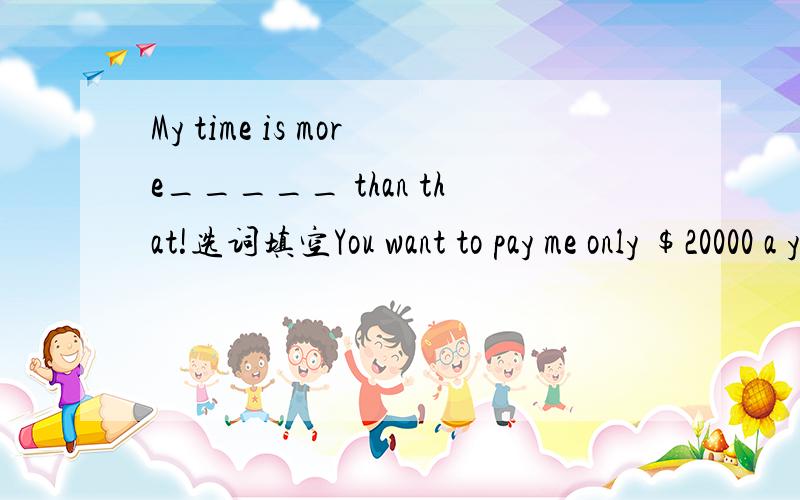 My time is more_____ than that!选词填空You want to pay me only $20000 a year?I'm sorry,my time is more_______than that!这个应该选valuable还是worth呢?答案写的是worth,但worth一般不是做表语的吗.Valuable从意思上又有点讲