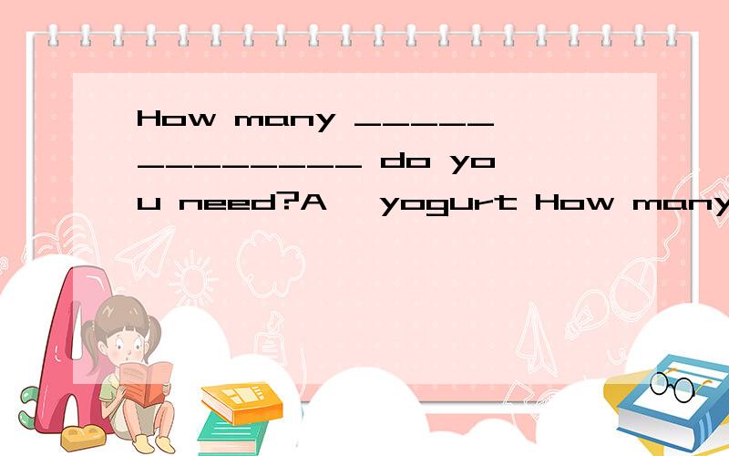 How many _____________ do you need?A、 yogurt How many _____________ do you need?A、 yogurt  B、 milk  C、 meat  D、 oranges. 