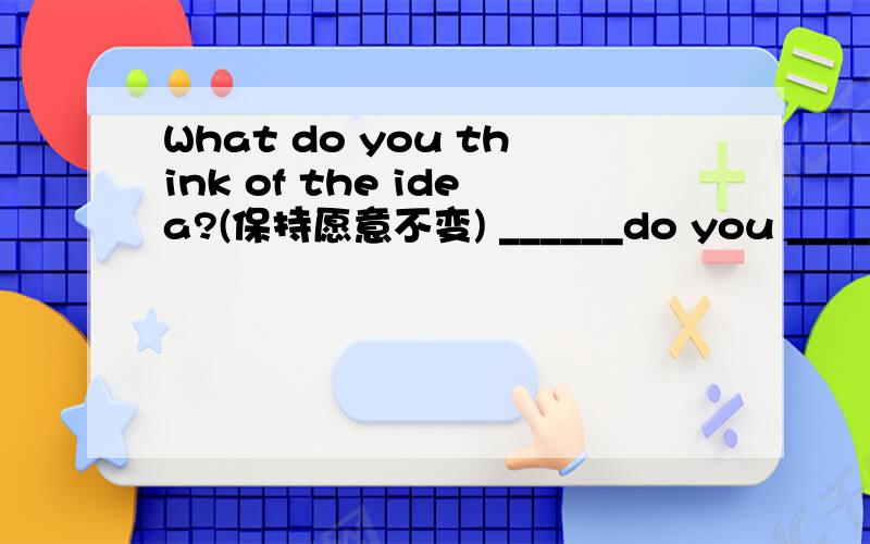 What do you think of the idea?(保持愿意不变) ______do you _______the idea?
