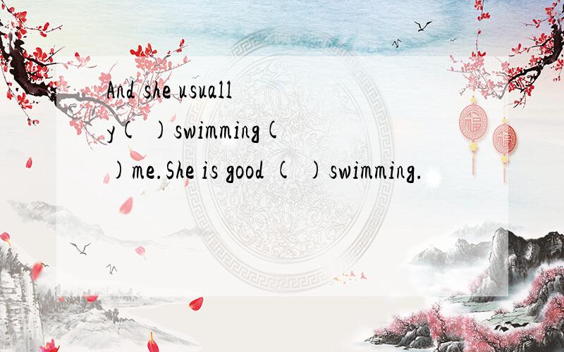 And she usually( )swimming( )me.She is good ( )swimming.