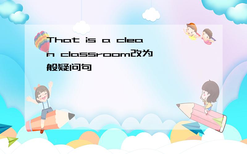 That is a clean classroom改为一般疑问句