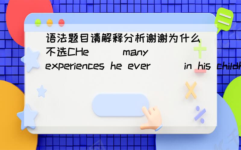 语法题目请解释分析谢谢为什么不选CHe ( )many experiences he ever ( )in his childhood.A.gradually forget ...had B.is gradually forgetting...had C.was gradually forgetting...had hadD.have gradully forgotten ...had