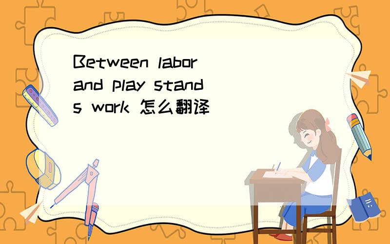 Between labor and play stands work 怎么翻译