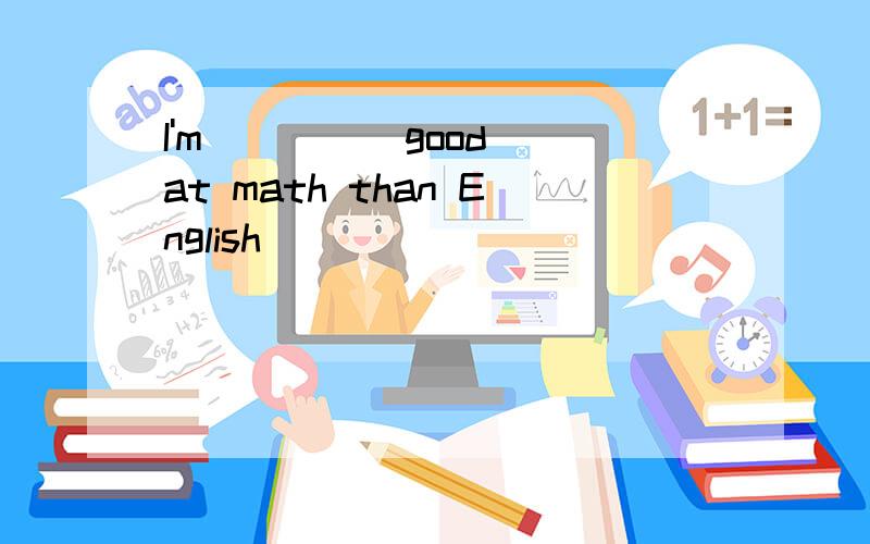 I'm ___ (good)at math than English