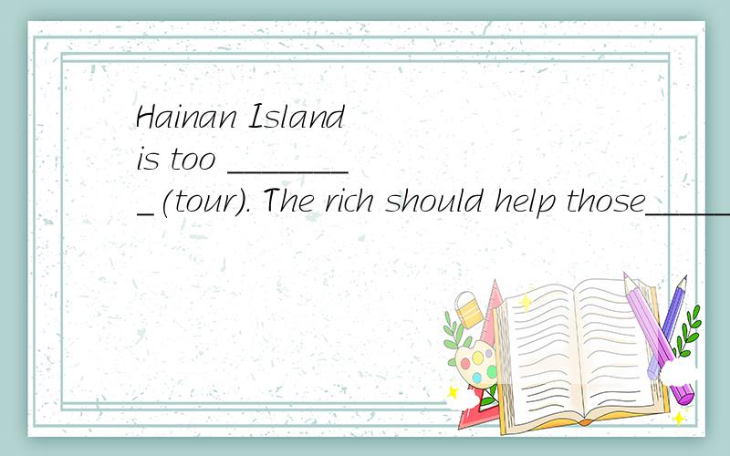 Hainan Island is too ________(tour)． The rich should help those______(home) poor people.