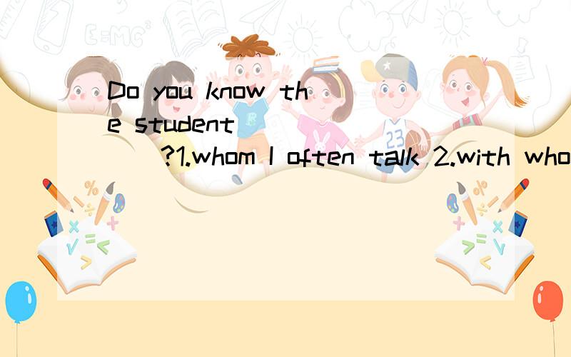 Do you know the student ______?1.whom I often talk 2.with whom I often talk 3.I often talk with谢