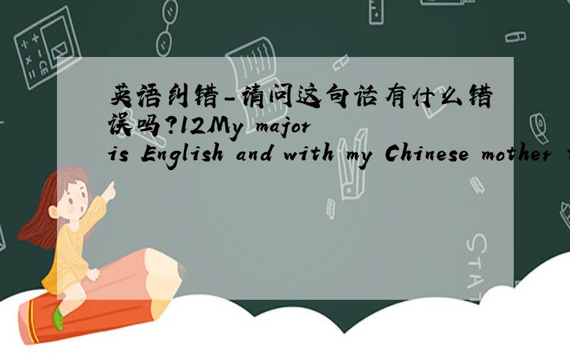 英语纠错-请问这句话有什么错误吗?12My major is English and with my Chinese mother tongue,which will be helpful to communicate with diverse clients and staff.
