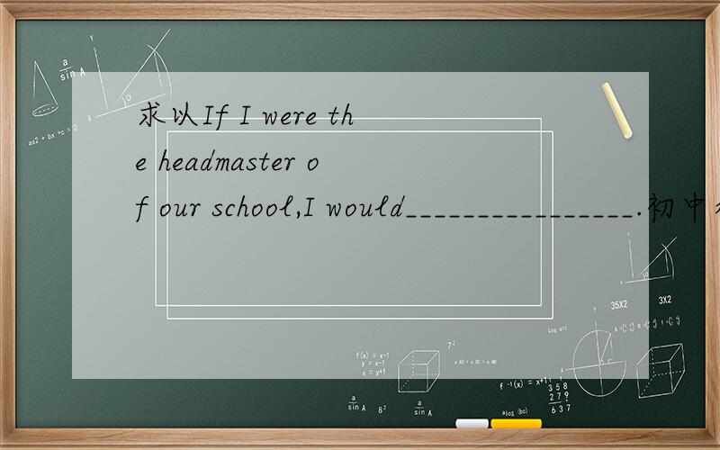 求以If I were the headmaster of our school,I would________________.初中水平的英语作文