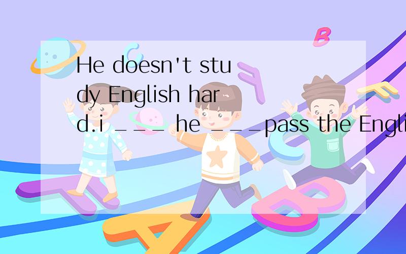 He doesn't study English hard.i ___ he ___pass the English exam.A don't believe , can  B believed ,can't  C believed, can  D don't believe , can't谢谢 我很急