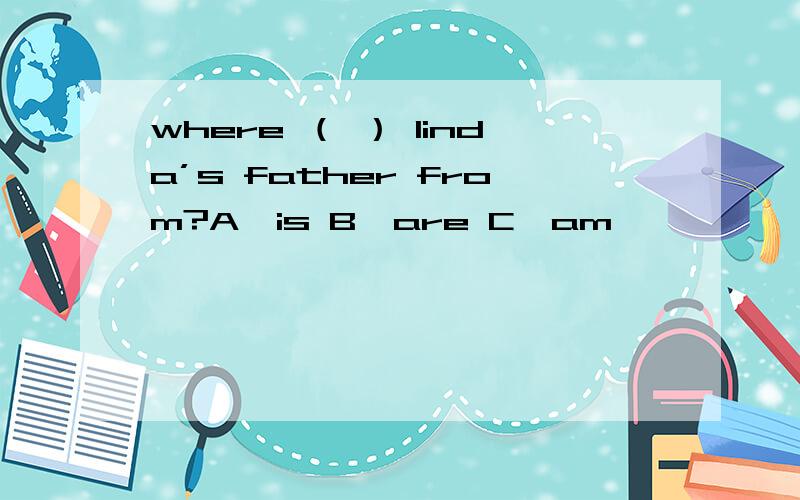 where （ ） linda’s father from?A,is B,are C,am