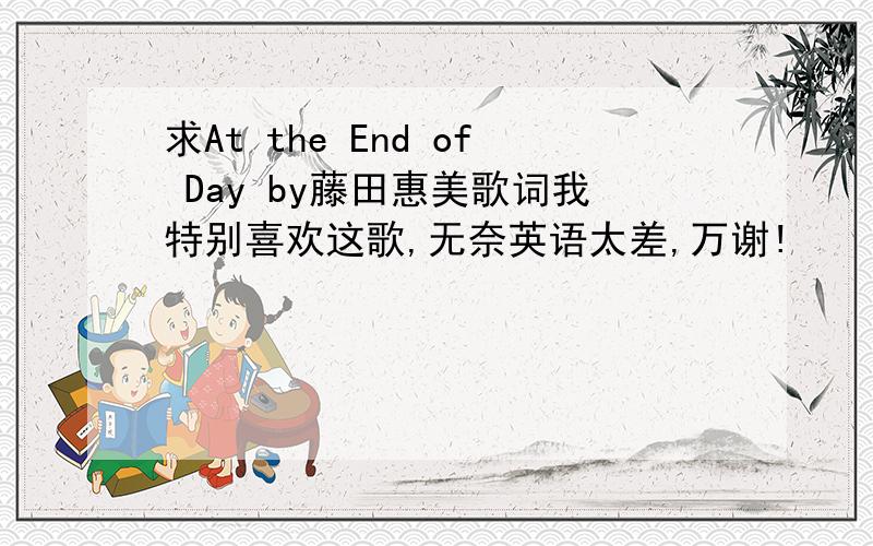 求At the End of Day by藤田惠美歌词我特别喜欢这歌,无奈英语太差,万谢!
