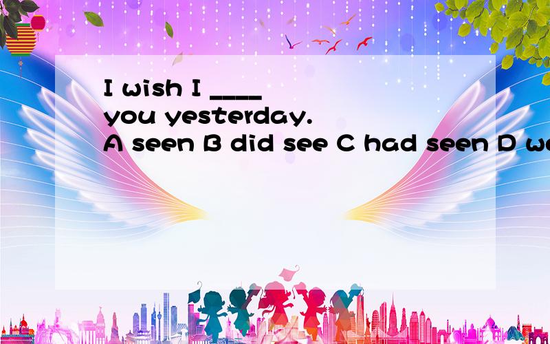 I wish I ____ you yesterday.A seen B did see C had seen D were to see