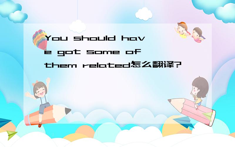 You should have got some of them related怎么翻译?