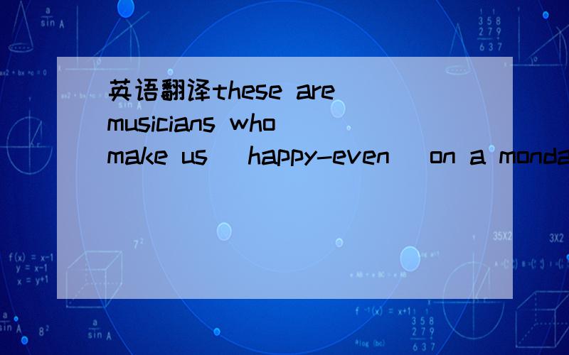 英语翻译these are musicians who make us [happy-even] on a monday morning