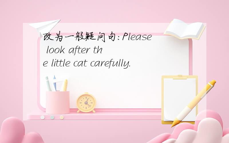 改为一般疑问句:Please look after the little cat carefully.