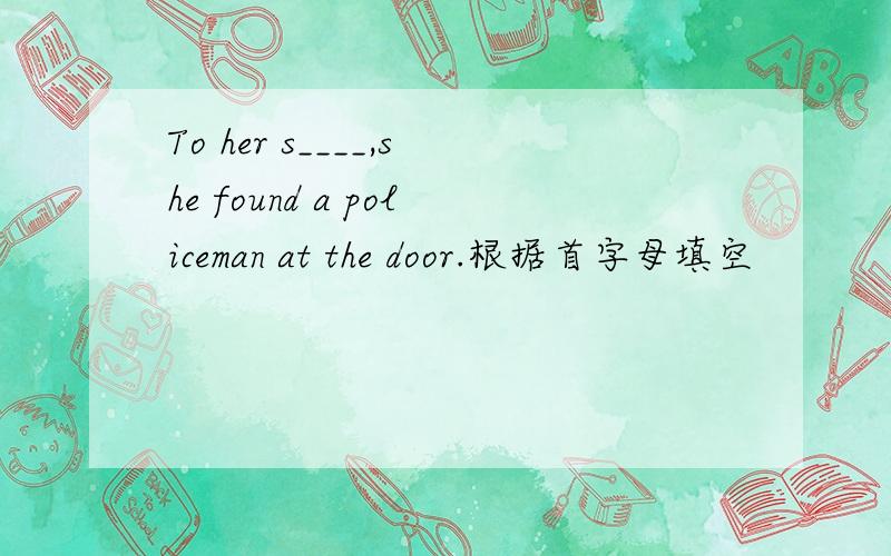 To her s____,she found a policeman at the door.根据首字母填空
