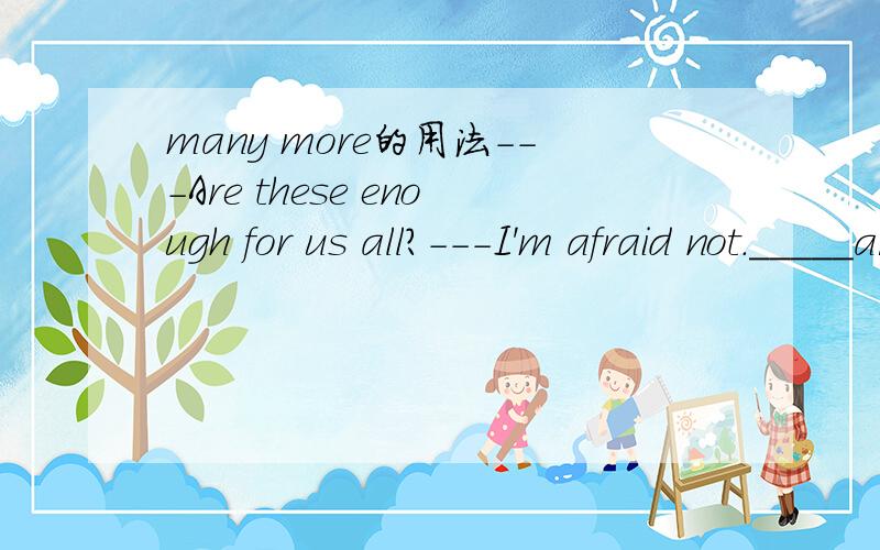many more的用法---Are these enough for us all?---I'm afraid not._____are needed.A.Much more B.More any C.Too much D.Many more