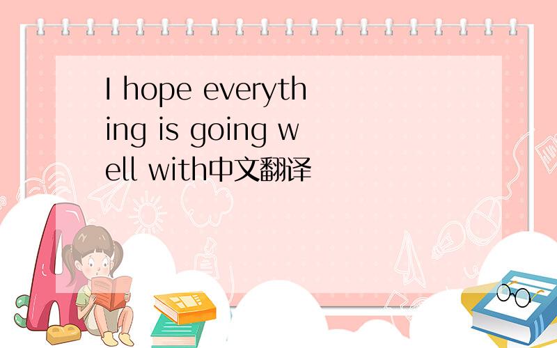 I hope everything is going well with中文翻译