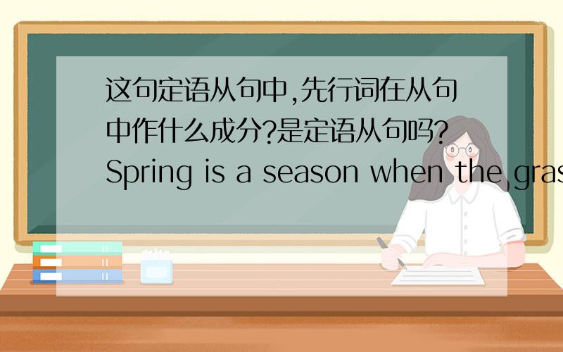 这句定语从句中,先行词在从句中作什么成分?是定语从句吗?Spring is a season when the grass and trees turn green这句定语从句中,先行词在从句中作什么成分?是定语从句吗?为什么用when?