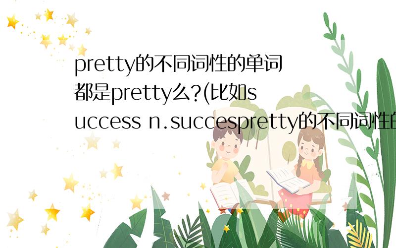 pretty的不同词性的单词都是pretty么?(比如success n.succespretty的不同词性的单词都是pretty么?(比如success n.successful adj.)