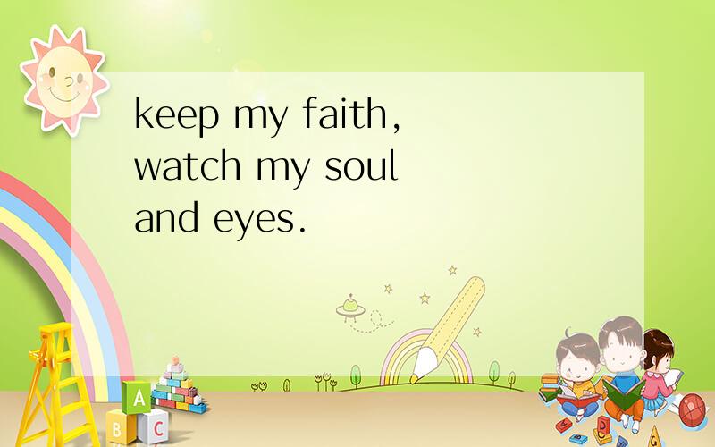 keep my faith,watch my soul and eyes.