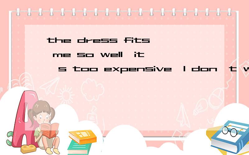 the dress fits me so well,it's too expensive,I don't want to buy it