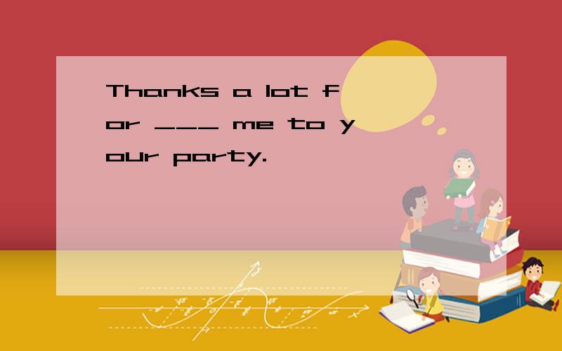 Thanks a lot for ___ me to your party.