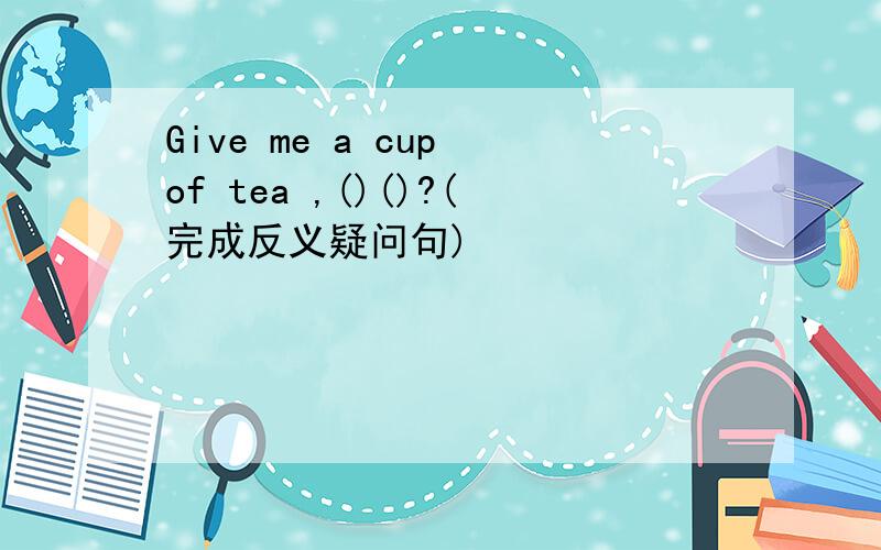 Give me a cup of tea ,()()?(完成反义疑问句)