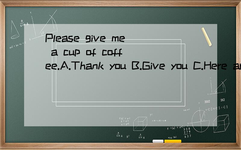 Please give me a cup of coffee.A.Thank you B.Give you C.Here are you D.Here you are 不懂啊,给你明明是D,答案怎么是C,根本是语法错误嘛,是不是答案错了