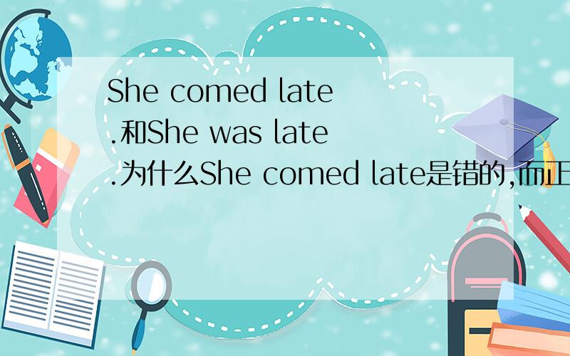 She comed late.和She was late.为什么She comed late是错的,而正确的是late.请说明理由