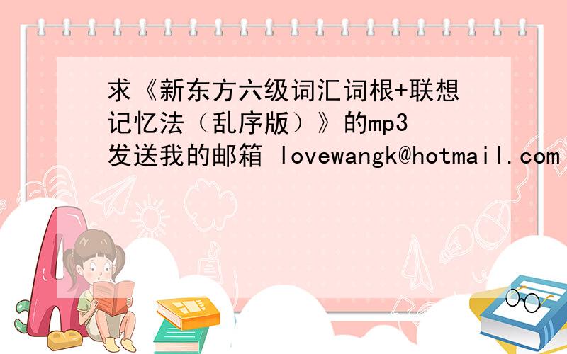 求《新东方六级词汇词根+联想记忆法（乱序版）》的mp3 发送我的邮箱 lovewangk@hotmail.com