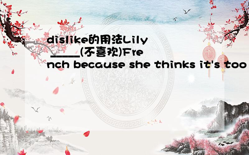 dislike的用法Lily _____(不喜欢)French because she thinks it's too difficult.为什么不用doesn't like?为什么?