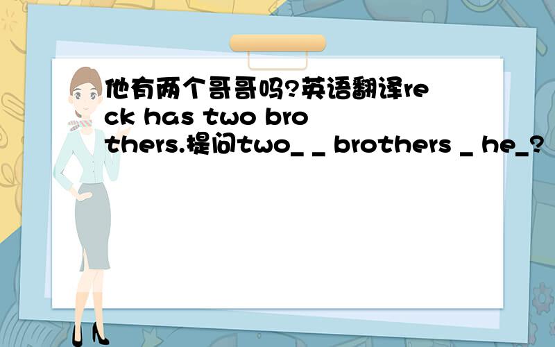 他有两个哥哥吗?英语翻译reck has two brothers.提问two_ _ brothers _ he_?