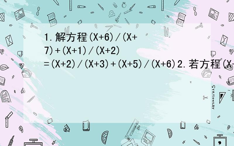 1.解方程(X+6)/(X+7)+(X+1)/(X+2)=(X+2)/(X+3)+(X+5)/(X+6)2.若方程(X-1)(X平方+8X-3)=0的三根分别是X1,X2,X3.那么X1X2+X2X3+X1X3的值是?3.若A/B=B/C=C/D=D/A,求(A-B+C-D)/(A+B-C+D)的值将4.4克表面已被氧化的镁带放入145.8克稀