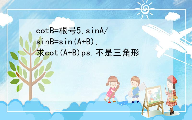 cotB=根号5,sinA/sinB=sin(A+B),求cot(A+B)ps.不是三角形