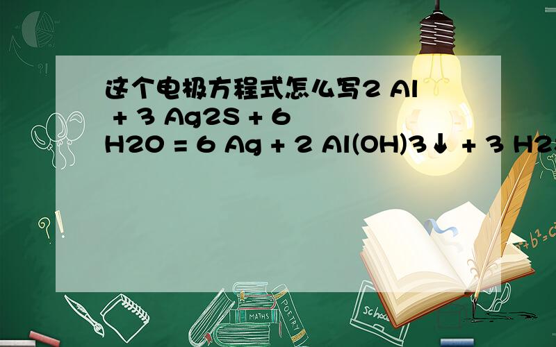 这个电极方程式怎么写2 Al + 3 Ag2S + 6 H20 = 6 Ag + 2 Al(OH)3↓ + 3 H2S↑