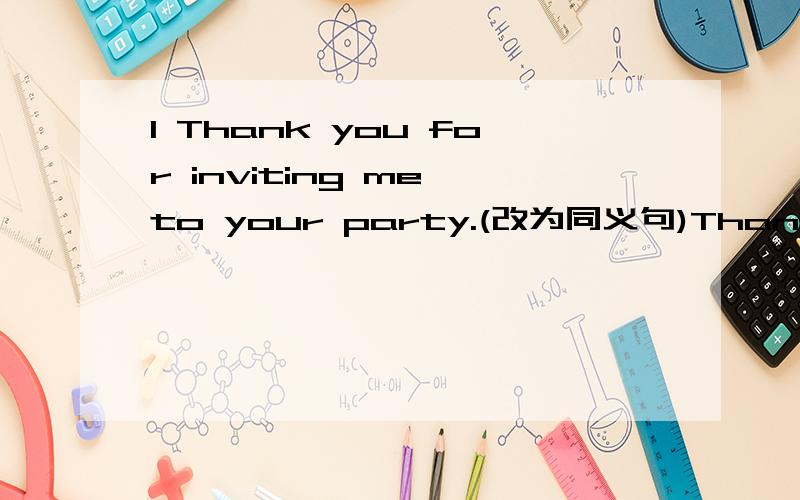 1 Thank you for inviting me to your party.(改为同义句)Thank you for ______ ______ to your party.2 It's november 19th the day after tomorrow.(对november 19th提问)_____ the_____ the day after tomorrow?3 改错 1i